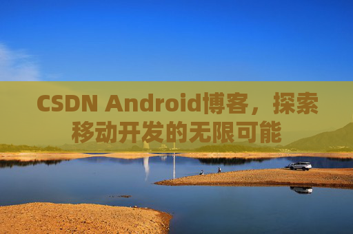 CSDN Android博客，探索移动开发的无限可能